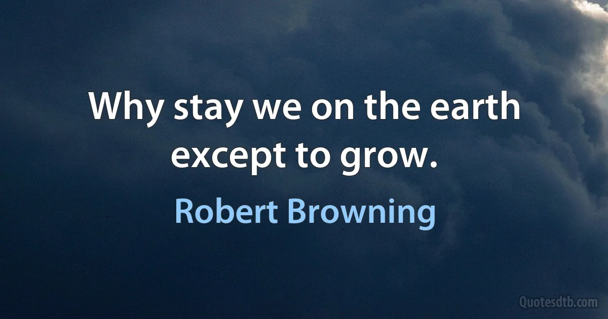 Why stay we on the earth except to grow. (Robert Browning)