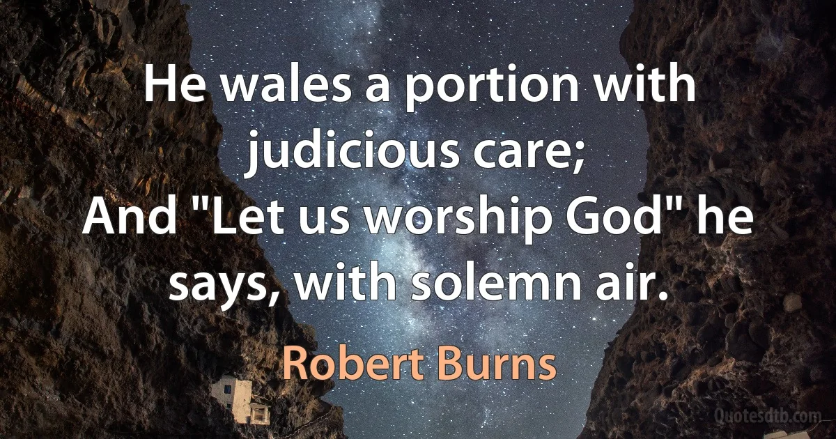 He wales a portion with judicious care;
And "Let us worship God" he says, with solemn air. (Robert Burns)