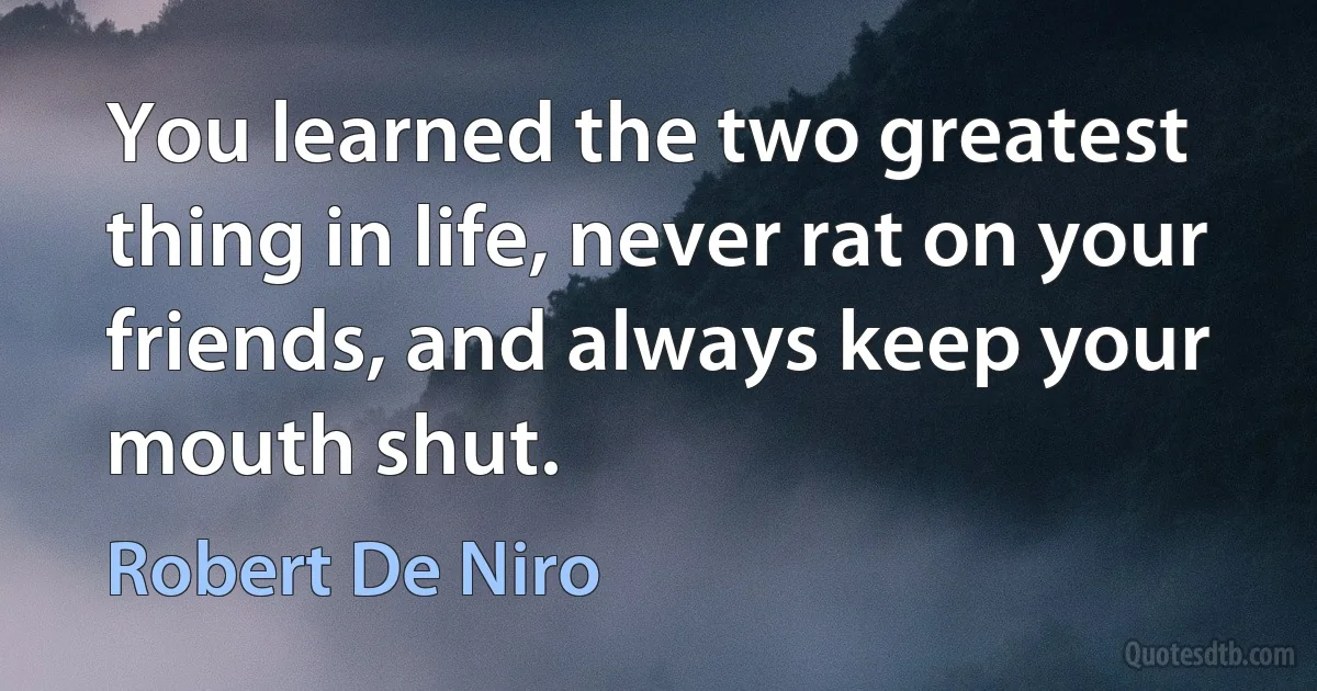 You learned the two greatest thing in life, never rat on your friends, and always keep your mouth shut. (Robert De Niro)