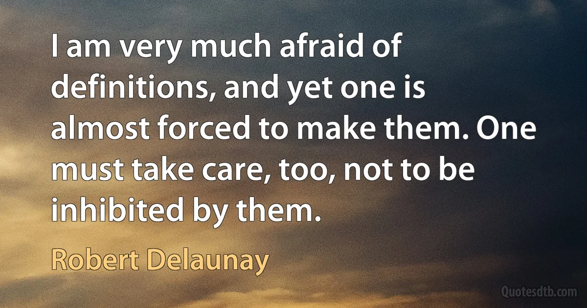 I am very much afraid of definitions, and yet one is almost forced to make them. One must take care, too, not to be inhibited by them. (Robert Delaunay)