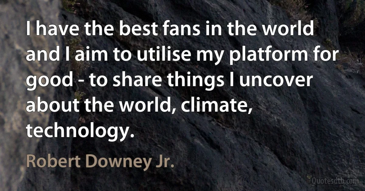 I have the best fans in the world and I aim to utilise my platform for good - to share things I uncover about the world, climate, technology. (Robert Downey Jr.)