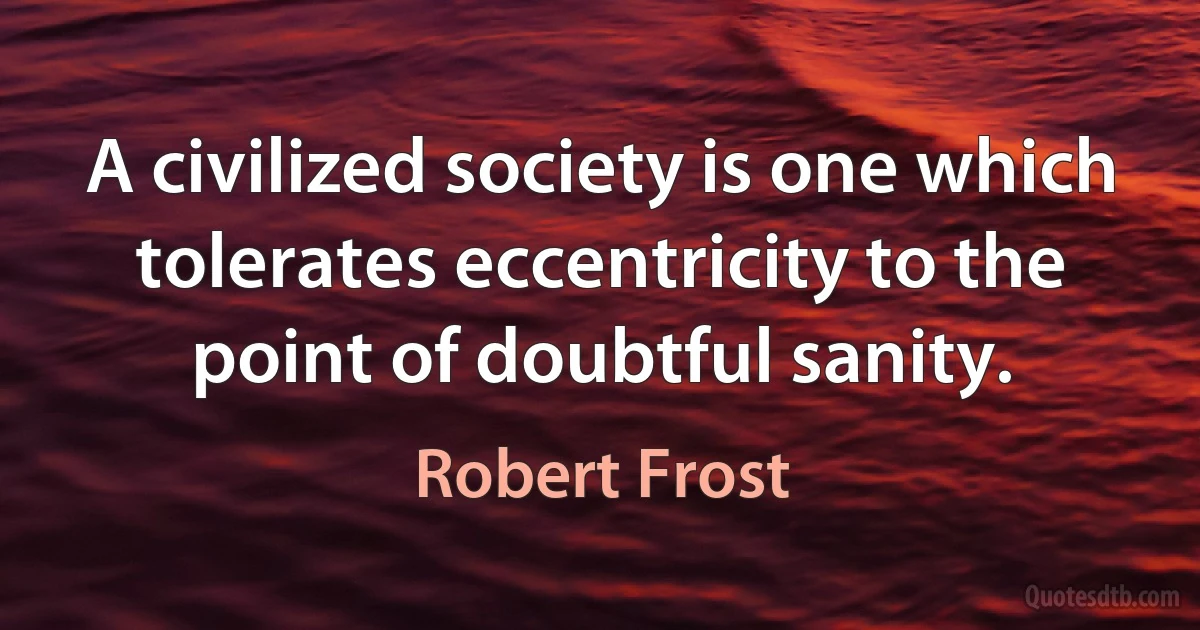 A civilized society is one which tolerates eccentricity to the point of doubtful sanity. (Robert Frost)