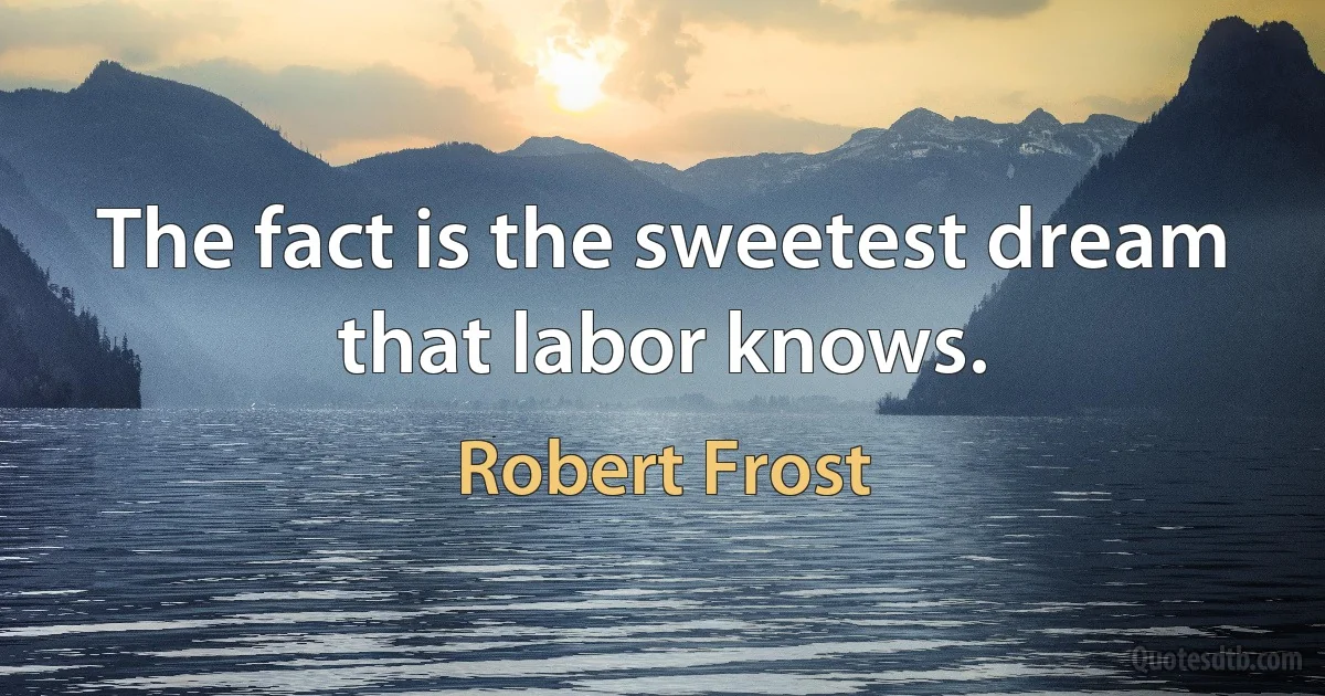 The fact is the sweetest dream that labor knows. (Robert Frost)