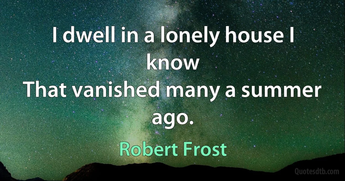 I dwell in a lonely house I know
That vanished many a summer ago. (Robert Frost)