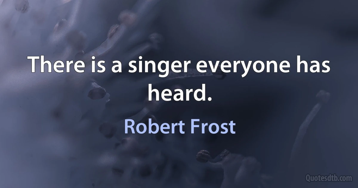 There is a singer everyone has heard. (Robert Frost)