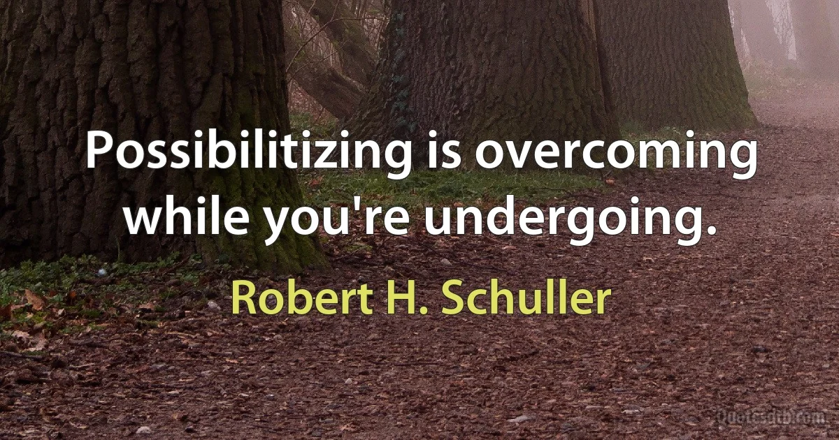 Possibilitizing is overcoming while you're undergoing. (Robert H. Schuller)