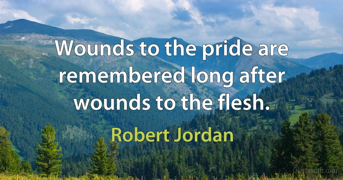 Wounds to the pride are remembered long after wounds to the flesh. (Robert Jordan)