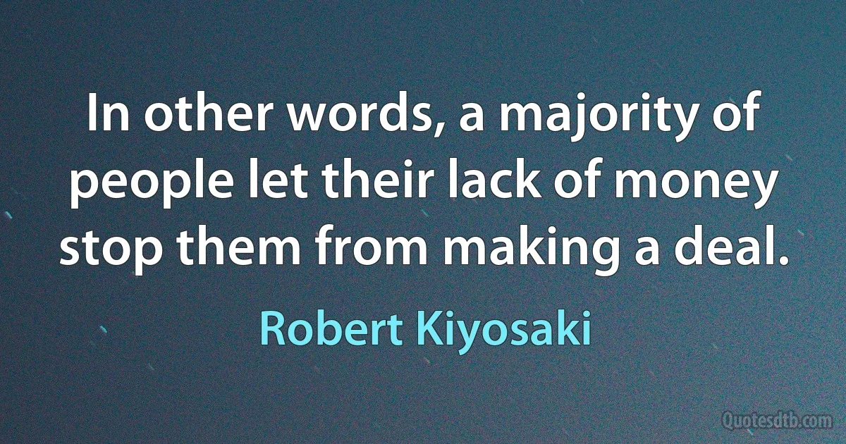 In other words, a majority of people let their lack of money stop them from making a deal. (Robert Kiyosaki)