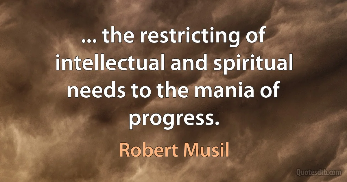 ... the restricting of intellectual and spiritual needs to the mania of progress. (Robert Musil)