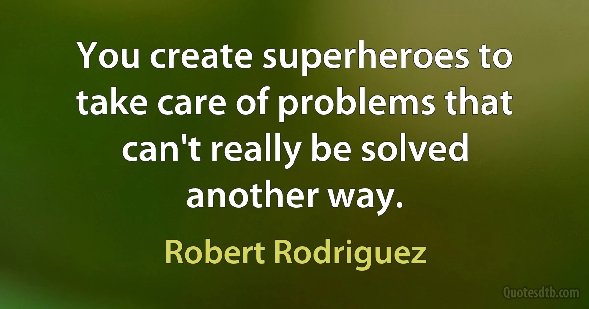 You create superheroes to take care of problems that can't really be solved another way. (Robert Rodriguez)