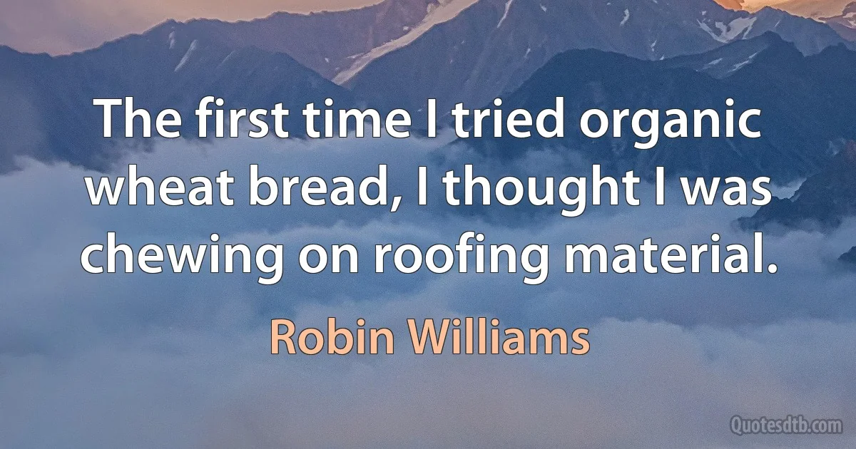 The first time I tried organic wheat bread, I thought I was chewing on roofing material. (Robin Williams)