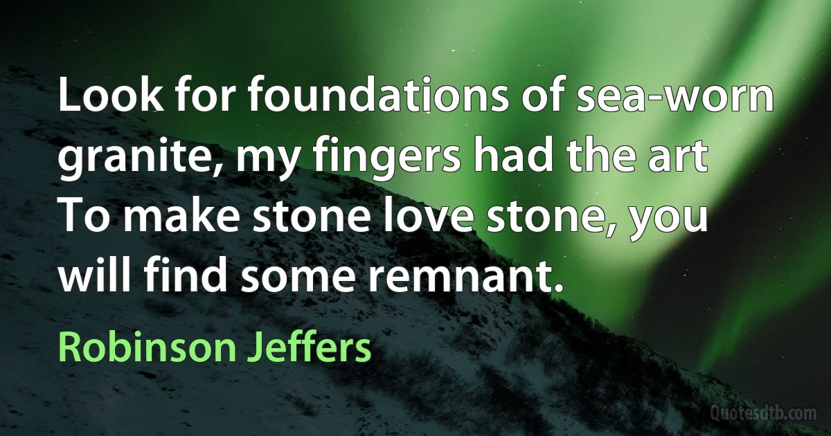 Look for foundations of sea-worn granite, my fingers had the art
To make stone love stone, you will find some remnant. (Robinson Jeffers)