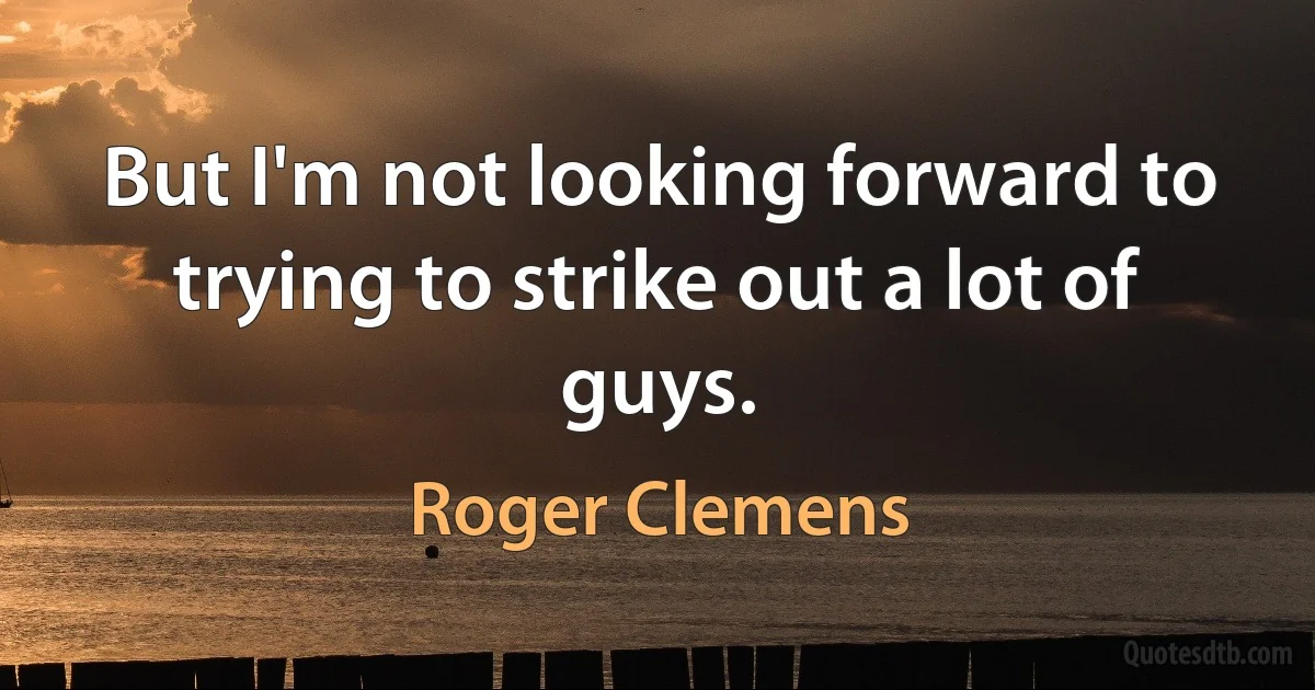 But I'm not looking forward to trying to strike out a lot of guys. (Roger Clemens)