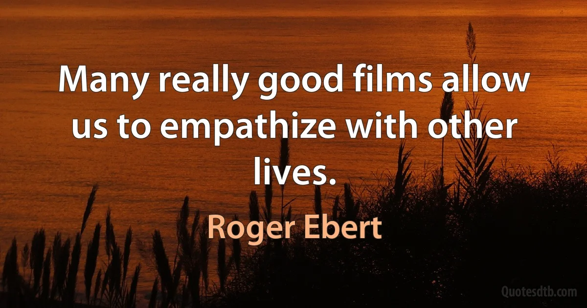 Many really good films allow us to empathize with other lives. (Roger Ebert)