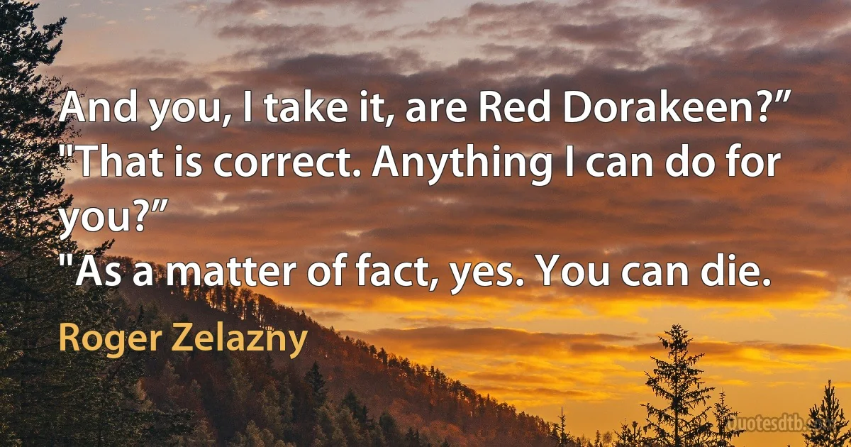 And you, I take it, are Red Dorakeen?”
"That is correct. Anything I can do for you?”
"As a matter of fact, yes. You can die. (Roger Zelazny)