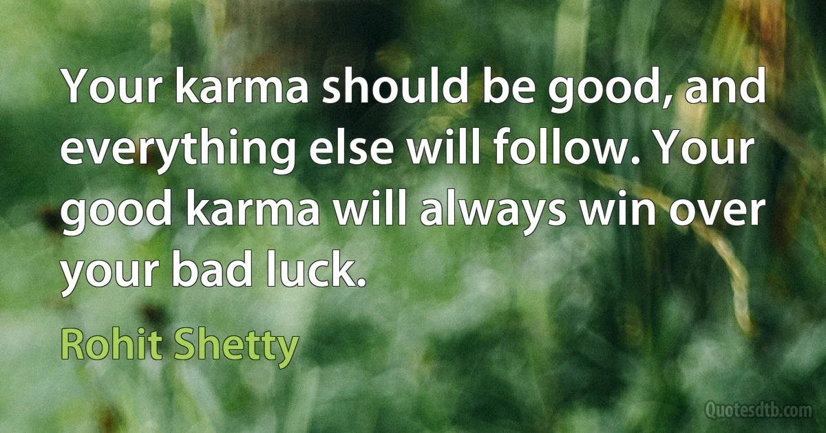 Your karma should be good, and everything else will follow. Your good karma will always win over your bad luck. (Rohit Shetty)