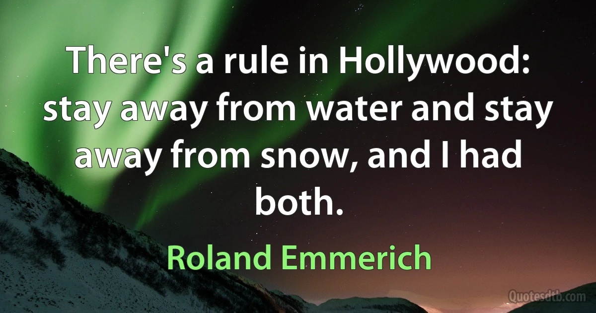 There's a rule in Hollywood: stay away from water and stay away from snow, and I had both. (Roland Emmerich)