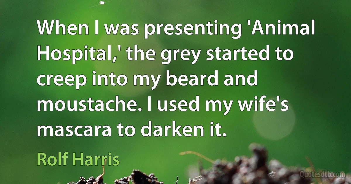 When I was presenting 'Animal Hospital,' the grey started to creep into my beard and moustache. I used my wife's mascara to darken it. (Rolf Harris)