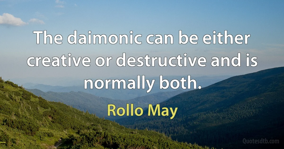 The daimonic can be either creative or destructive and is normally both. (Rollo May)