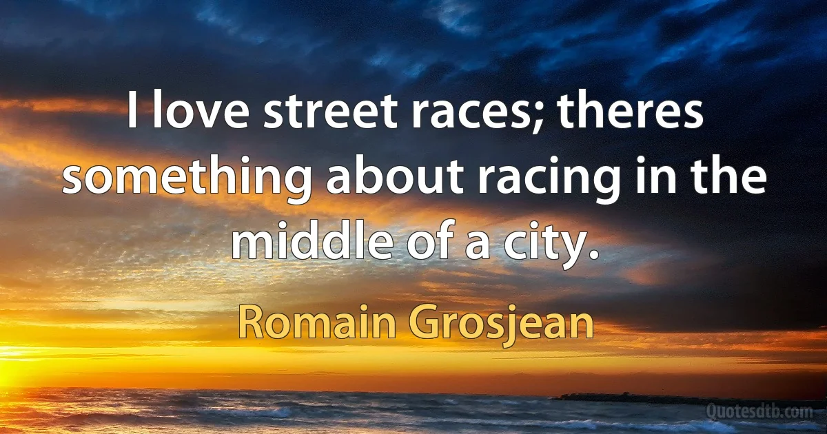 I love street races; theres something about racing in the middle of a city. (Romain Grosjean)