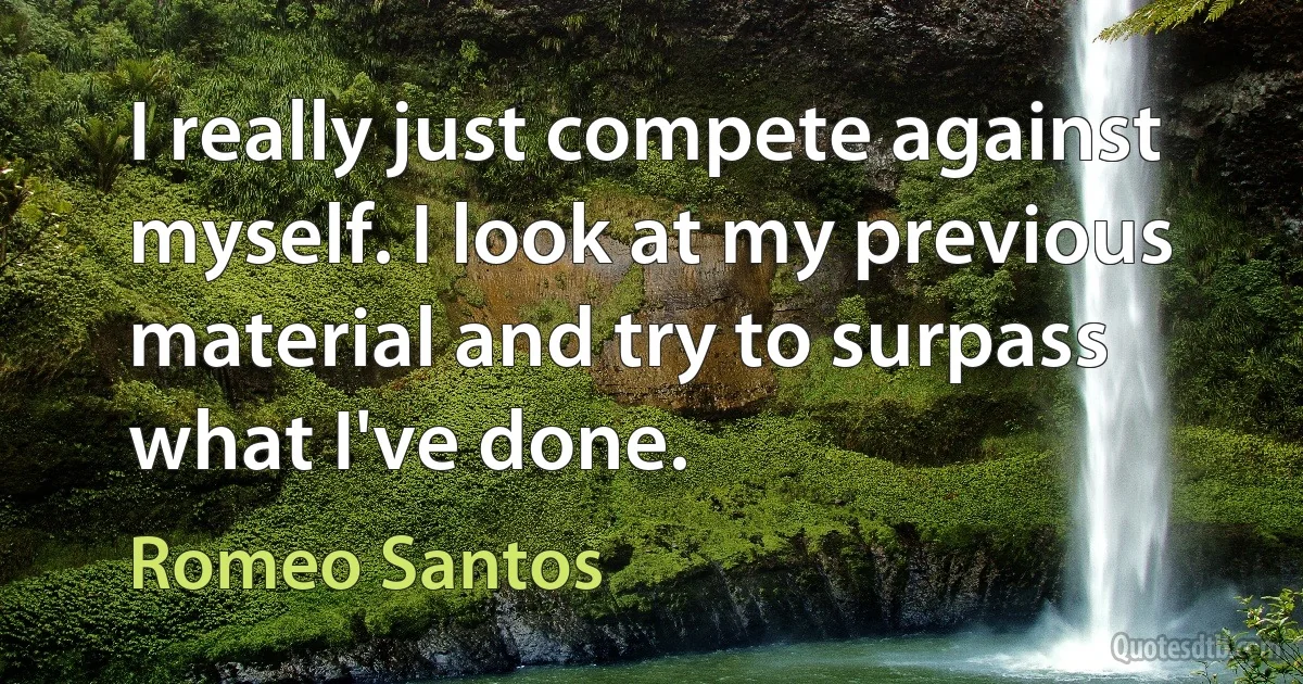 I really just compete against myself. I look at my previous material and try to surpass what I've done. (Romeo Santos)