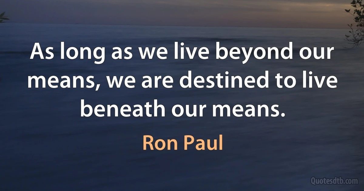 As long as we live beyond our means, we are destined to live beneath our means. (Ron Paul)