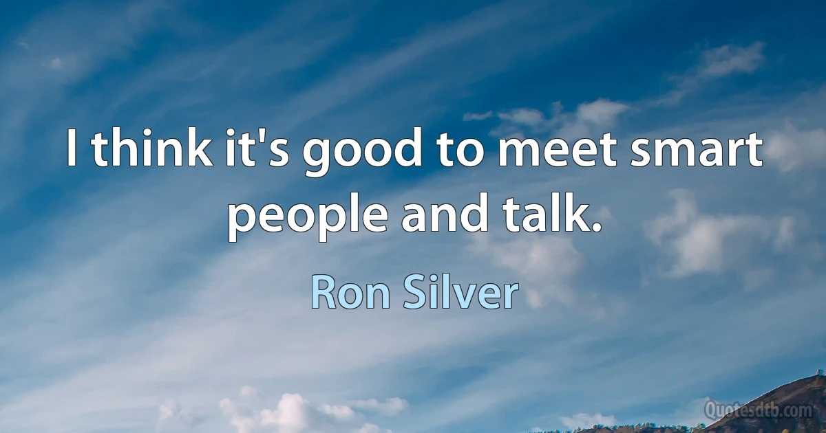 I think it's good to meet smart people and talk. (Ron Silver)