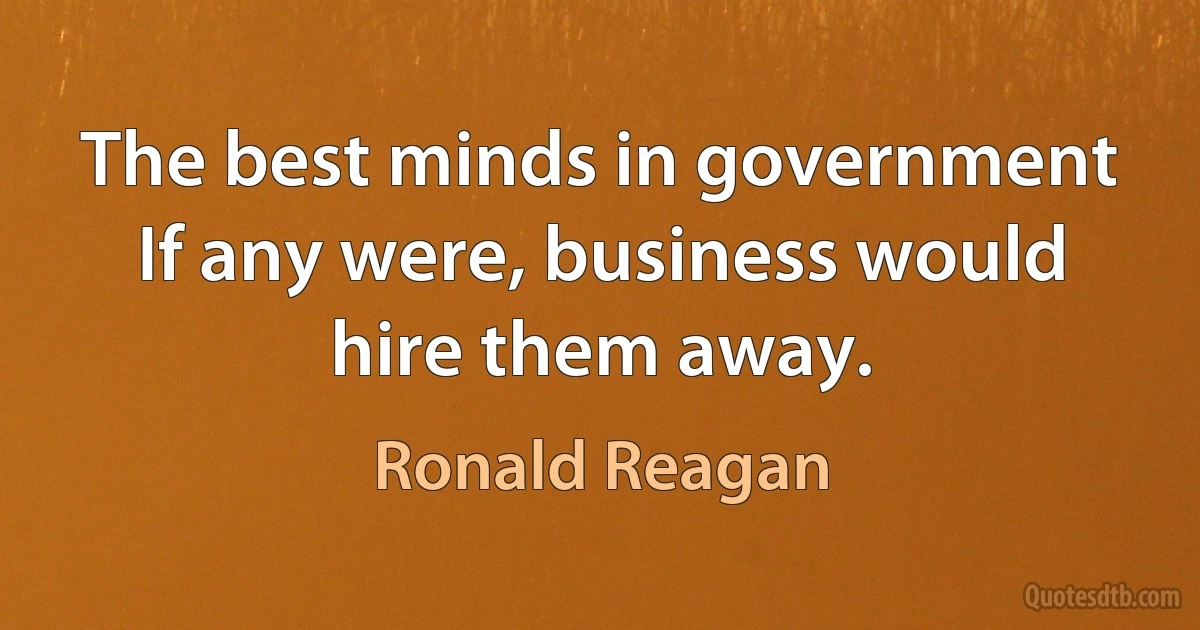 The best minds in government If any were, business would hire them away. (Ronald Reagan)