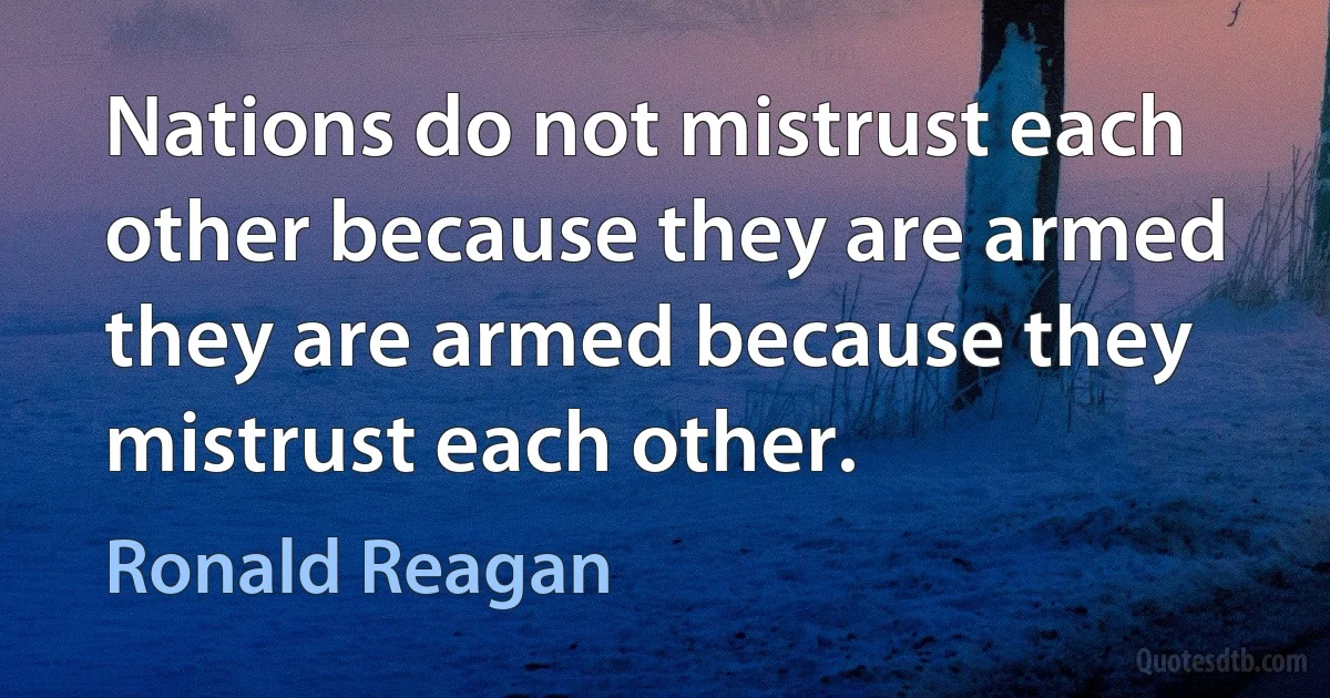 Nations do not mistrust each other because they are armed they are armed because they mistrust each other. (Ronald Reagan)