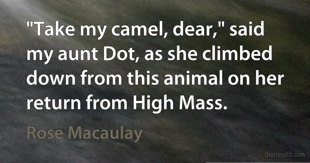 "Take my camel, dear," said my aunt Dot, as she climbed down from this animal on her return from High Mass. (Rose Macaulay)