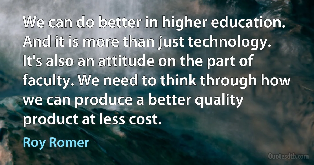 We can do better in higher education. And it is more than just technology. It's also an attitude on the part of faculty. We need to think through how we can produce a better quality product at less cost. (Roy Romer)