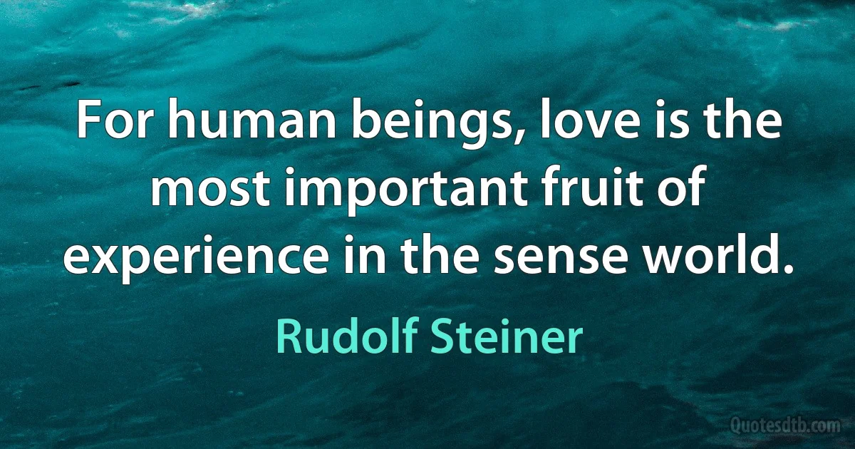 For human beings, love is the most important fruit of experience in the sense world. (Rudolf Steiner)