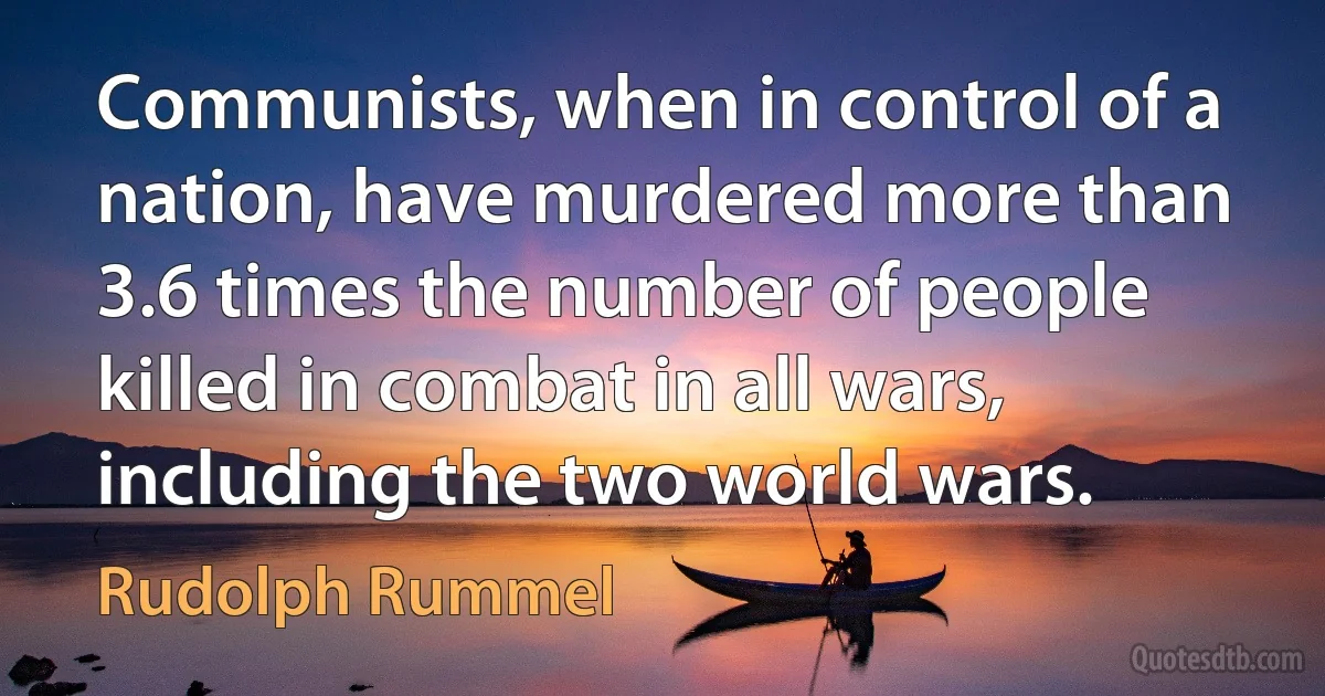 Communists, when in control of a nation, have murdered more than 3.6 times the number of people killed in combat in all wars, including the two world wars. (Rudolph Rummel)