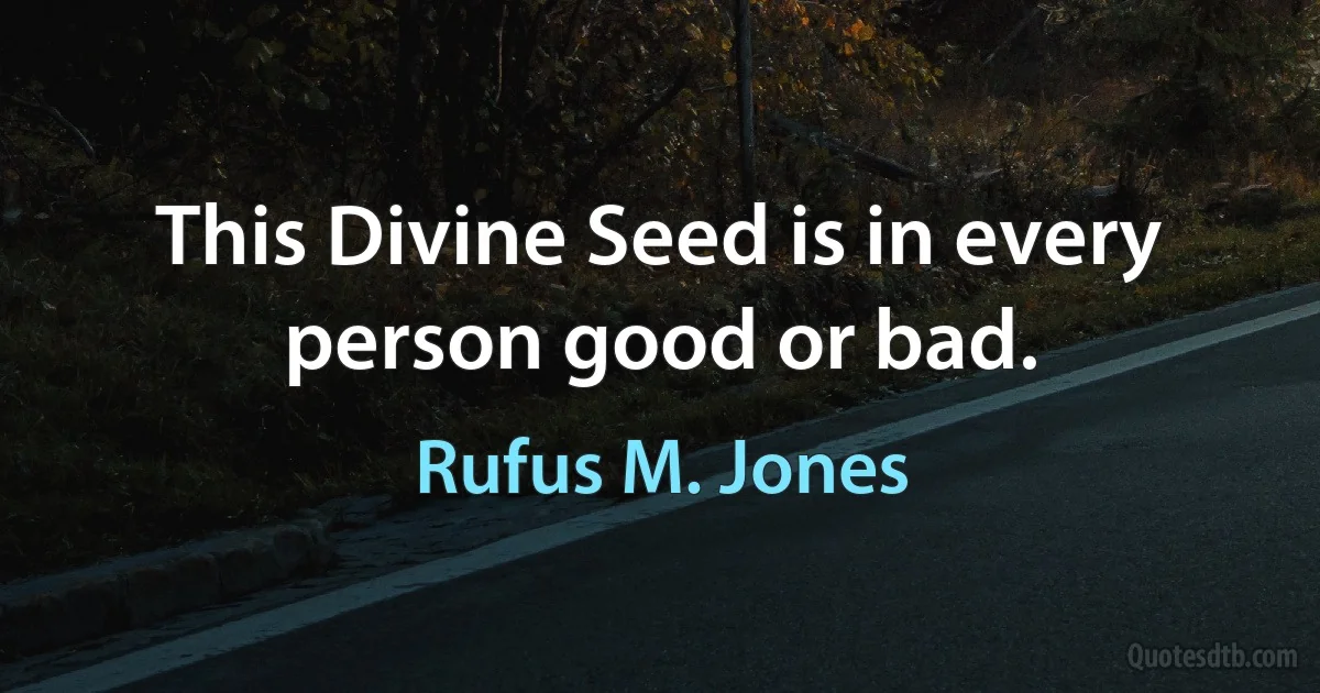 This Divine Seed is in every person good or bad. (Rufus M. Jones)