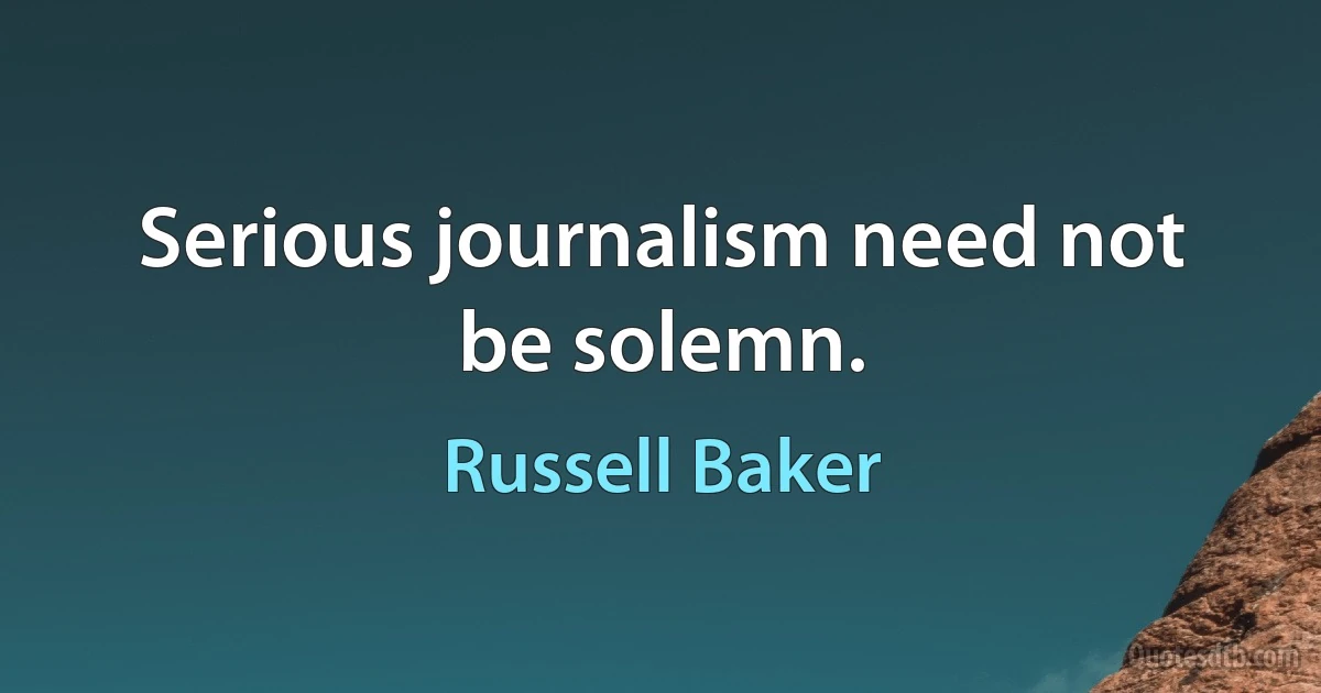 Serious journalism need not be solemn. (Russell Baker)