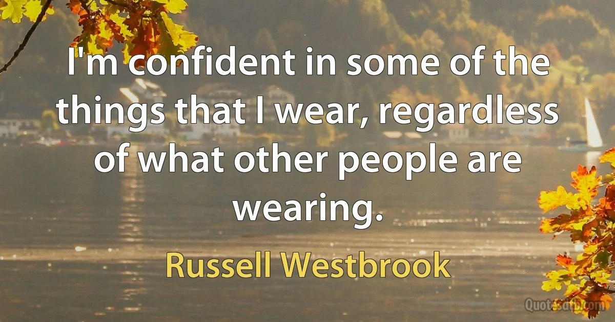 I'm confident in some of the things that I wear, regardless of what other people are wearing. (Russell Westbrook)