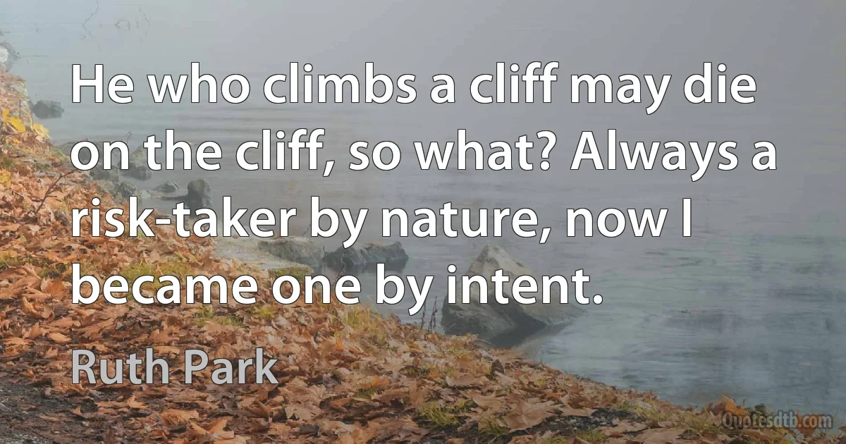 He who climbs a cliff may die on the cliff, so what? Always a risk-taker by nature, now I became one by intent. (Ruth Park)