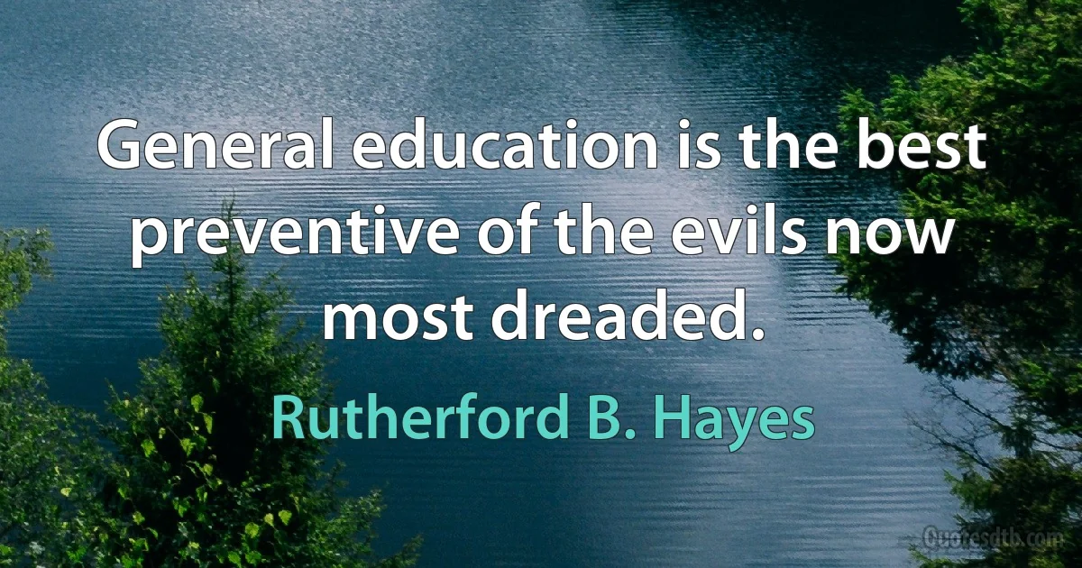 General education is the best preventive of the evils now most dreaded. (Rutherford B. Hayes)