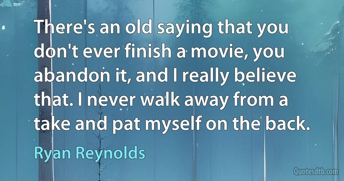 There's an old saying that you don't ever finish a movie, you abandon it, and I really believe that. I never walk away from a take and pat myself on the back. (Ryan Reynolds)