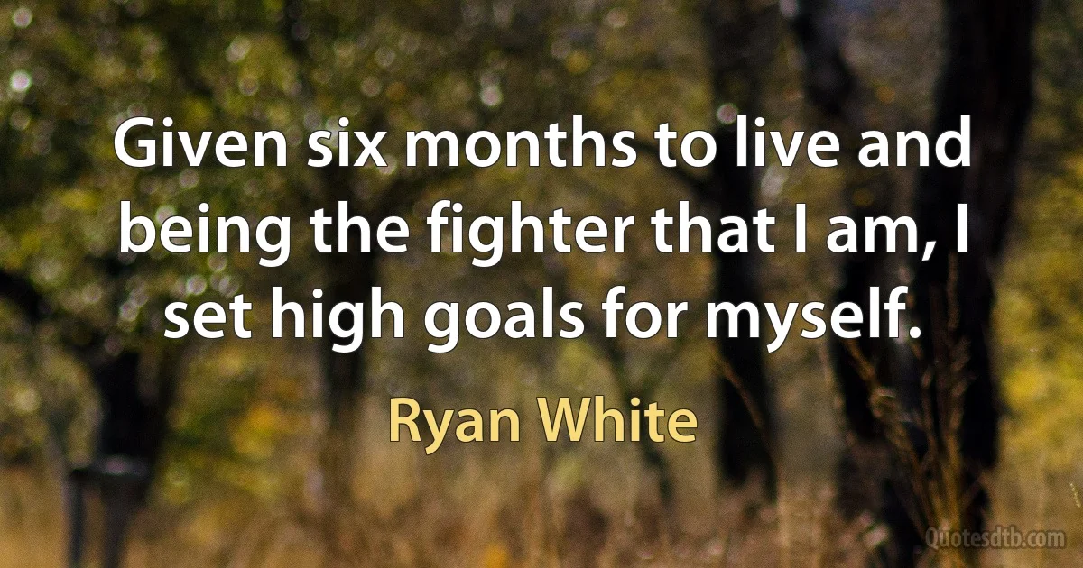 Given six months to live and being the fighter that I am, I set high goals for myself. (Ryan White)