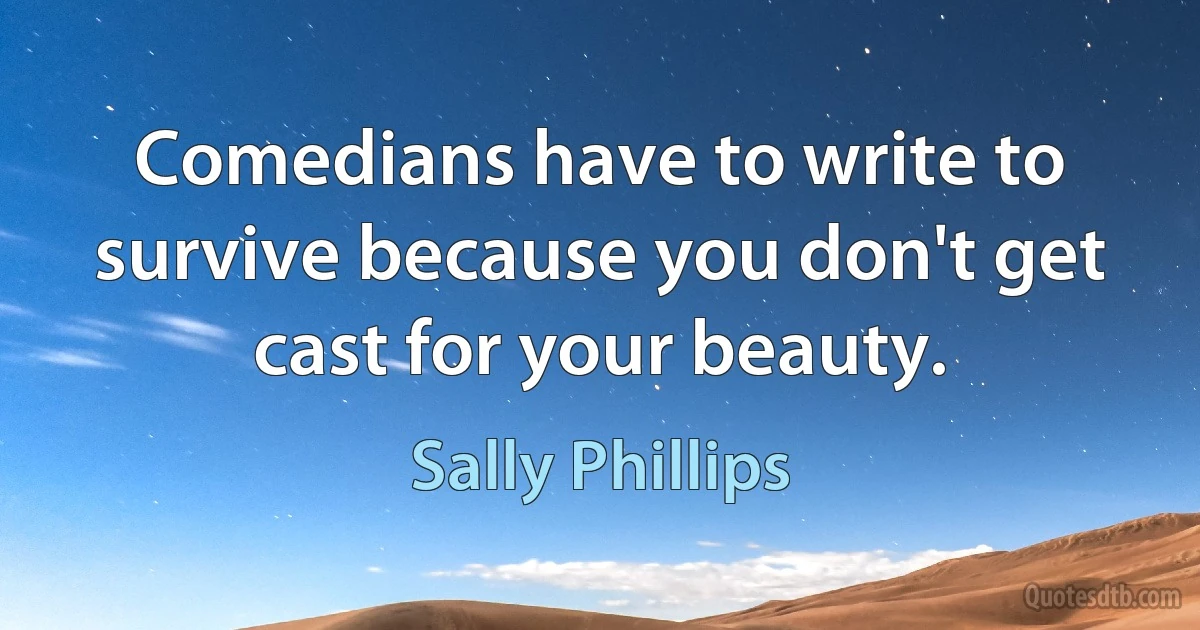 Comedians have to write to survive because you don't get cast for your beauty. (Sally Phillips)