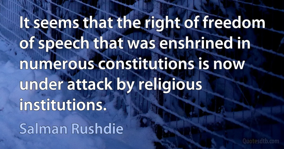 It seems that the right of freedom of speech that was enshrined in numerous constitutions is now under attack by religious institutions. (Salman Rushdie)