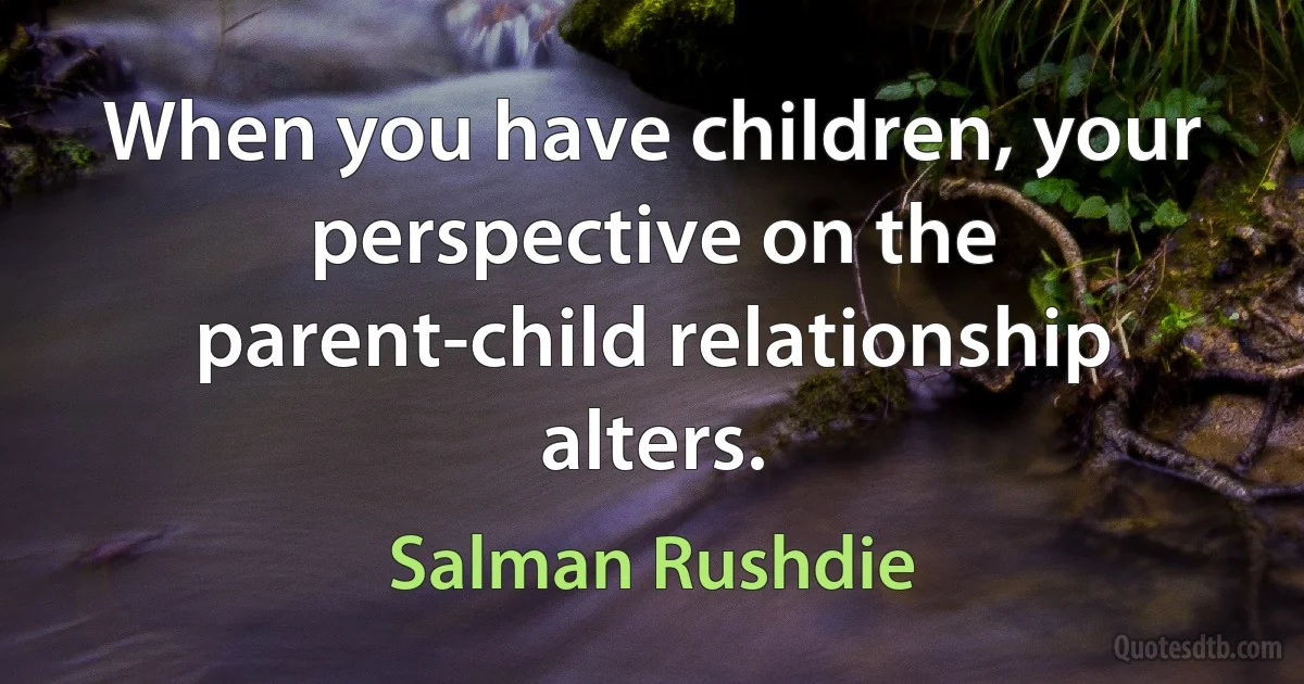 When you have children, your perspective on the parent-child relationship alters. (Salman Rushdie)