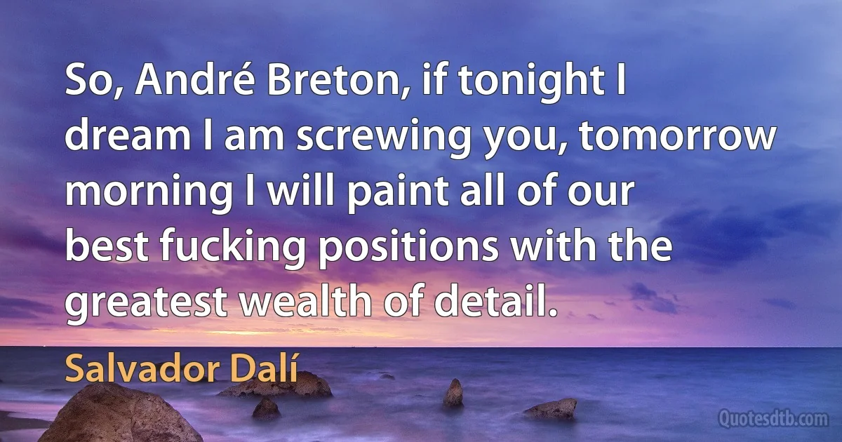 So, André Breton, if tonight I dream I am screwing you, tomorrow morning I will paint all of our best fucking positions with the greatest wealth of detail. (Salvador Dalí)