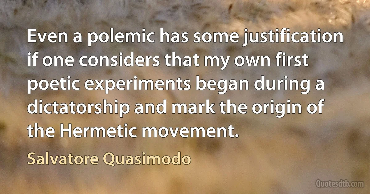 Even a polemic has some justification if one considers that my own first poetic experiments began during a dictatorship and mark the origin of the Hermetic movement. (Salvatore Quasimodo)