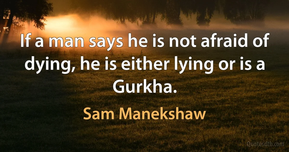 If a man says he is not afraid of dying, he is either lying or is a Gurkha. (Sam Manekshaw)