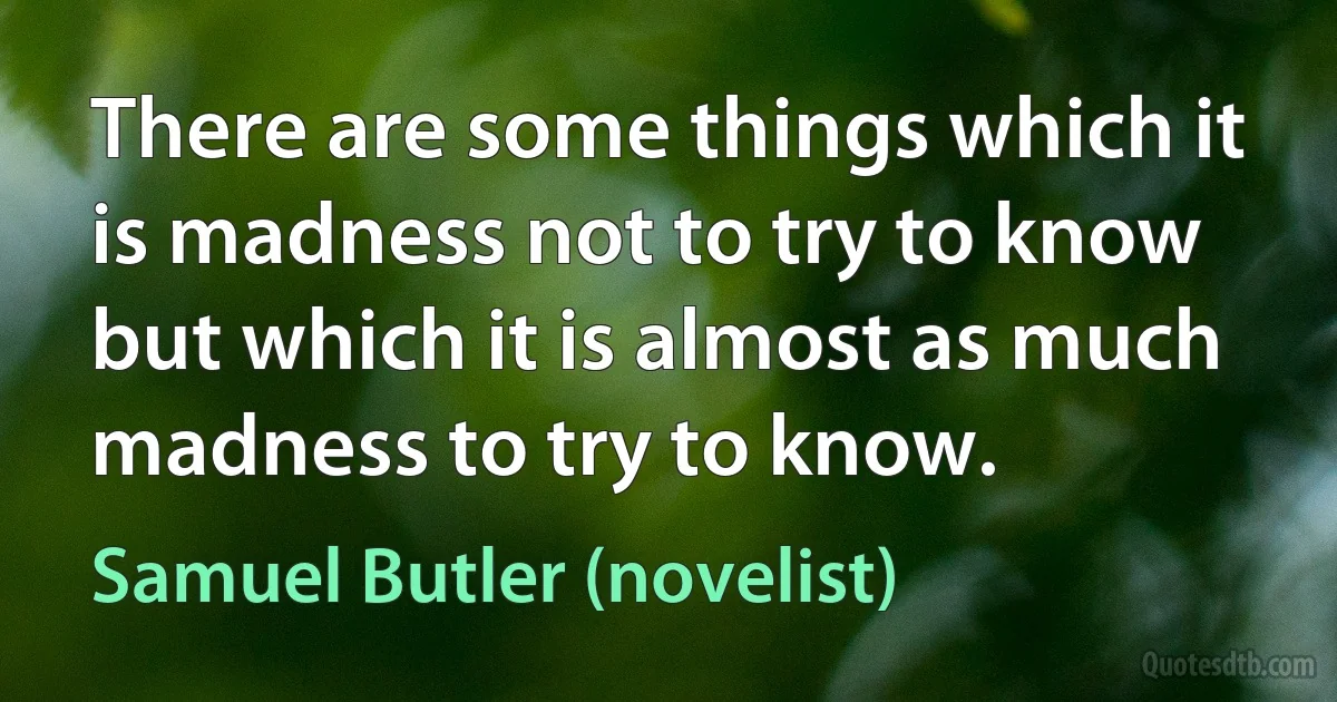 There are some things which it is madness not to try to know but which it is almost as much madness to try to know. (Samuel Butler (novelist))