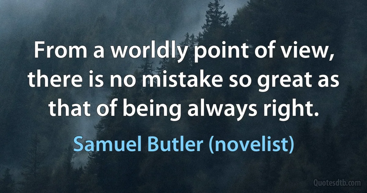 From a worldly point of view, there is no mistake so great as that of being always right. (Samuel Butler (novelist))