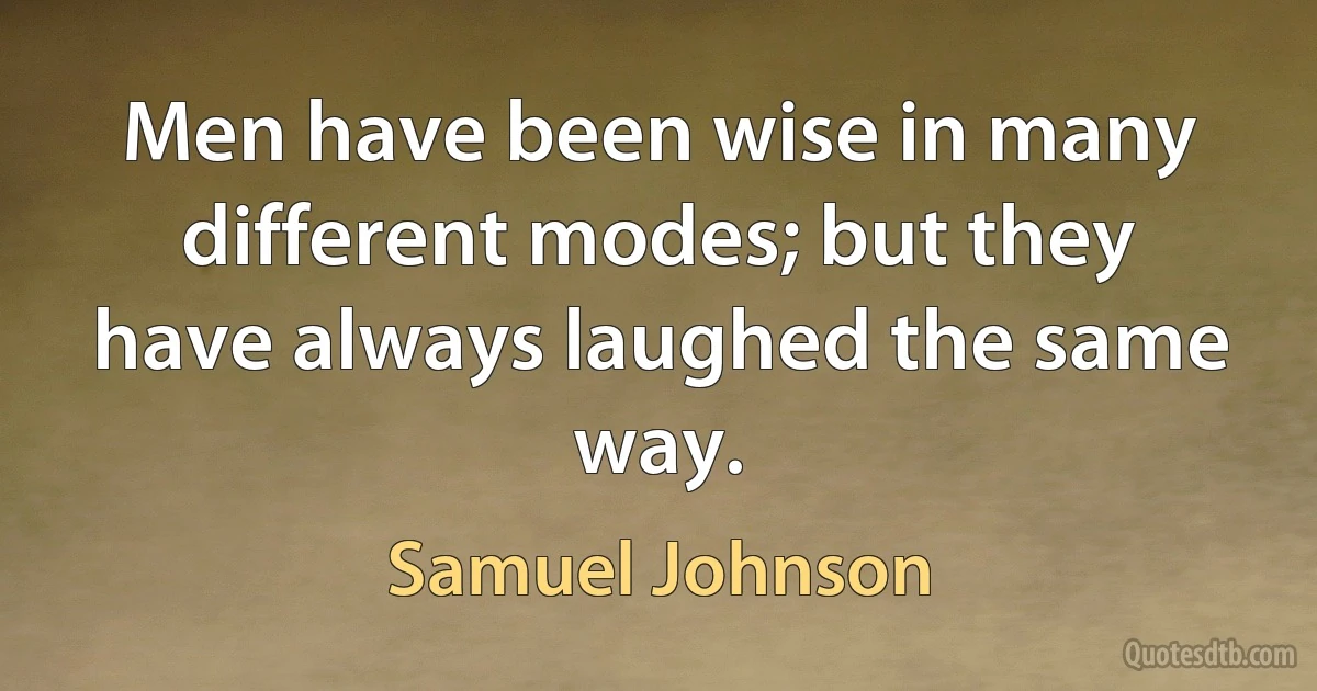 Men have been wise in many different modes; but they have always laughed the same way. (Samuel Johnson)