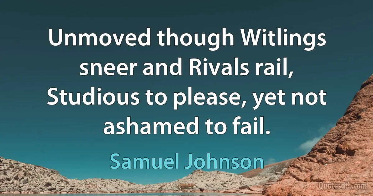 Unmoved though Witlings sneer and Rivals rail,
Studious to please, yet not ashamed to fail. (Samuel Johnson)